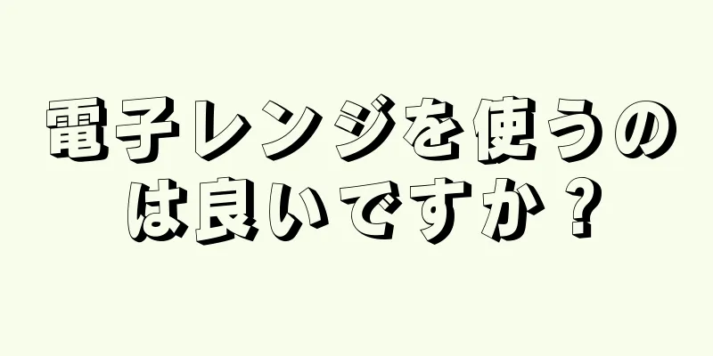 電子レンジを使うのは良いですか？
