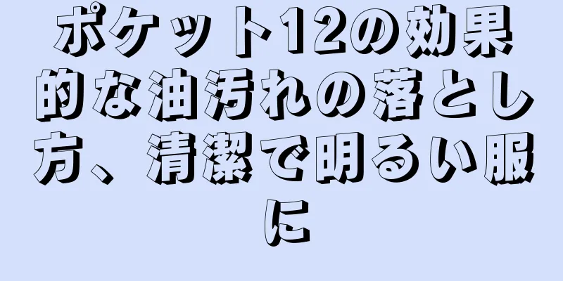 ポケット12の効果的な油汚れの落とし方、清潔で明るい服に