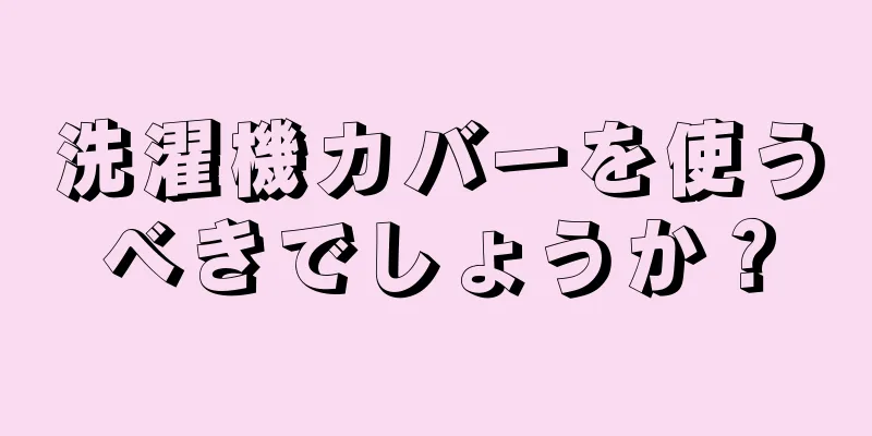 洗濯機カバーを使うべきでしょうか？