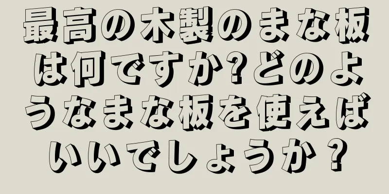 最高の木製のまな板は何ですか?どのようなまな板を使えばいいでしょうか？