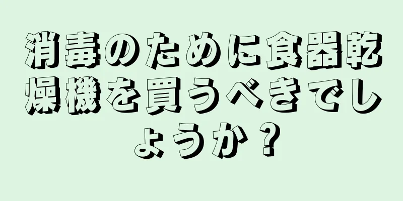 消毒のために食器乾燥機を買うべきでしょうか？