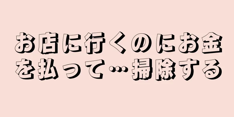 お店に行くのにお金を払って…掃除する
