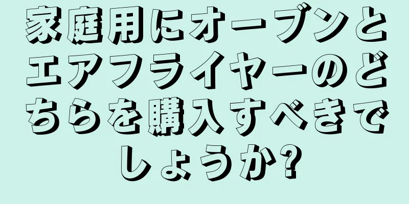 家庭用にオーブンとエアフライヤーのどちらを購入すべきでしょうか?