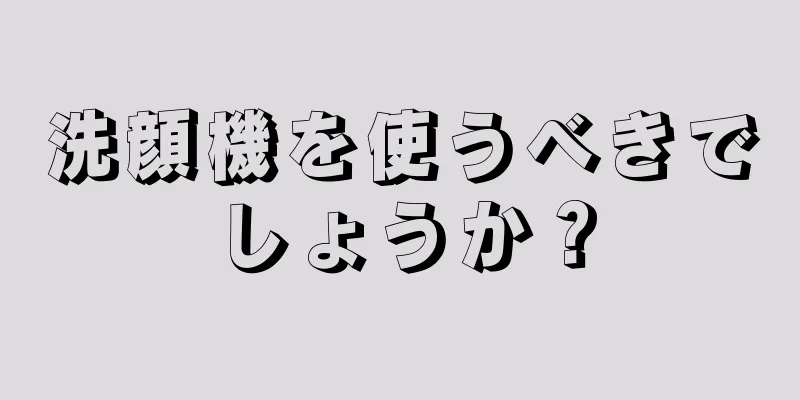 洗顔機を使うべきでしょうか？