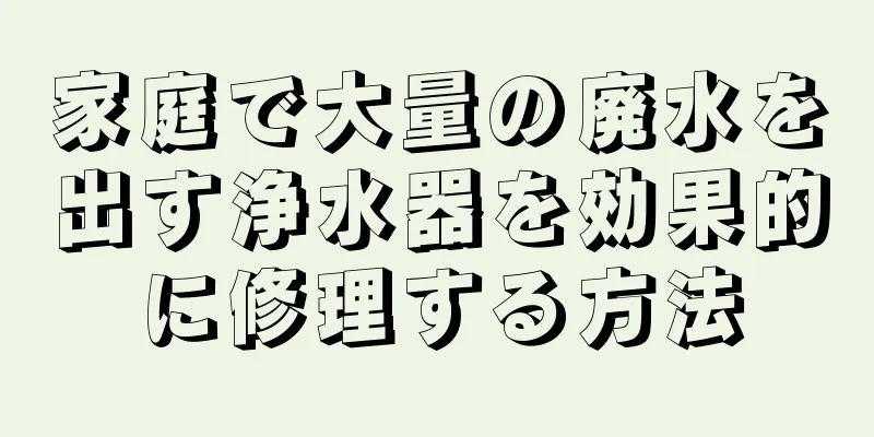 家庭で大量の廃水を出す浄水器を効果的に修理する方法