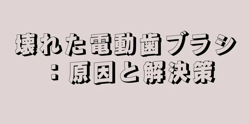 壊れた電動歯ブラシ：原因と解決策