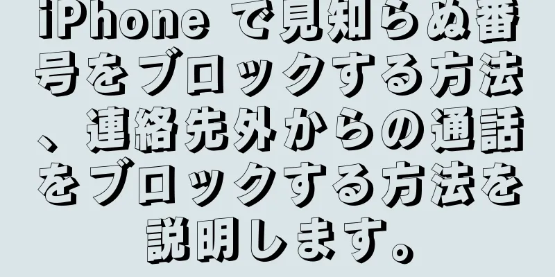 iPhone で見知らぬ番号をブロックする方法、連絡先外からの通話をブロックする方法を説明します。