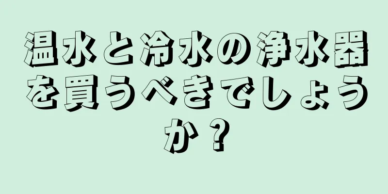 温水と冷水の浄水器を買うべきでしょうか？