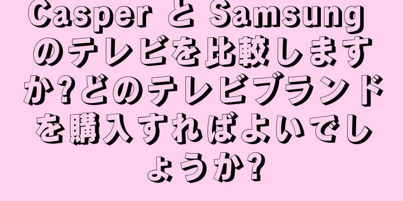 Casper と Samsung のテレビを比較しますか?どのテレビブランドを購入すればよいでしょうか?
