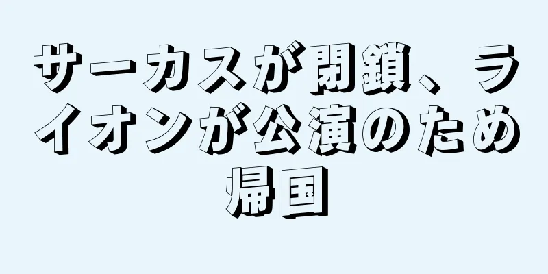 サーカスが閉鎖、ライオンが公演のため帰国