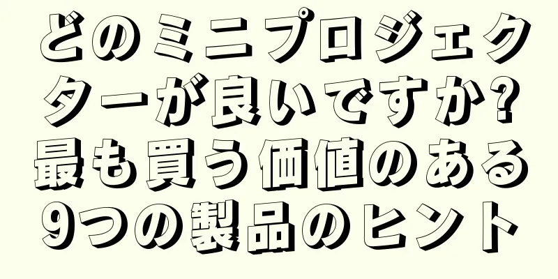 どのミニプロジェクターが良いですか?最も買う価値のある9つの製品のヒント