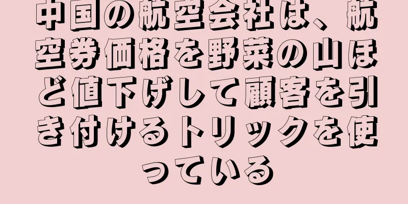 中国の航空会社は、航空券価格を野菜の山ほど値下げして顧客を引き付けるトリックを使っている