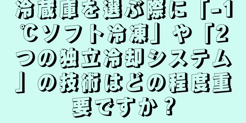 冷蔵庫を選ぶ際に「-1℃ソフト冷凍」や「2つの独立冷却システム」の技術はどの程度重要ですか？