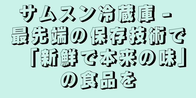 サムスン冷蔵庫 - 最先端の保存技術で「新鮮で本来の味」の食品を