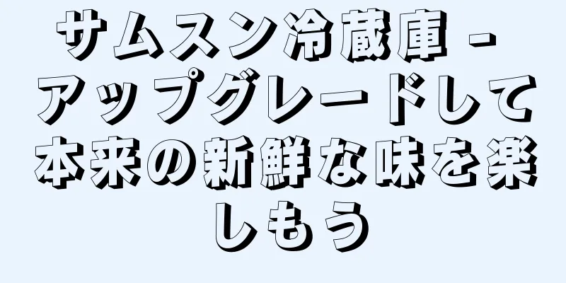 サムスン冷蔵庫 - アップグレードして本来の新鮮な味を楽しもう