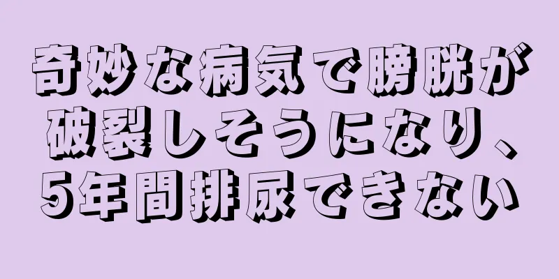奇妙な病気で膀胱が破裂しそうになり、5年間排尿できない