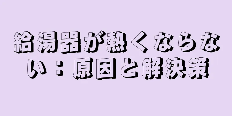 給湯器が熱くならない：原因と解決策
