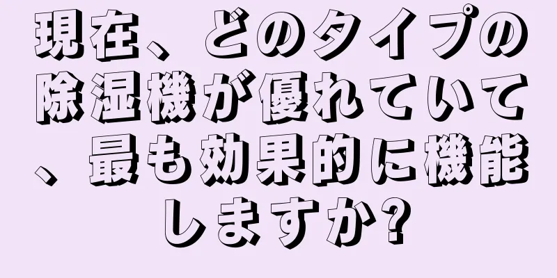 現在、どのタイプの除湿機が優れていて、最も効果的に機能しますか?