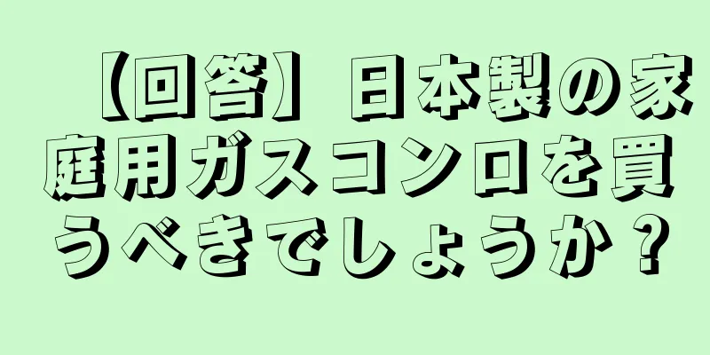 【回答】日本製の家庭用ガスコンロを買うべきでしょうか？