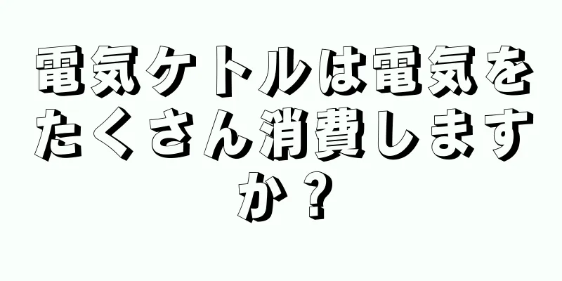 電気ケトルは電気をたくさん消費しますか？