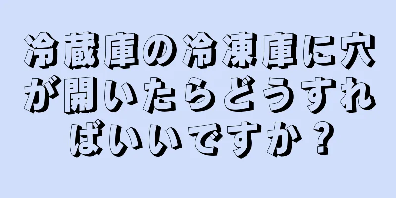 冷蔵庫の冷凍庫に穴が開いたらどうすればいいですか？