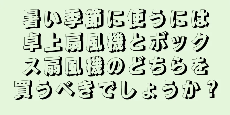 暑い季節に使うには卓上扇風機とボックス扇風機のどちらを買うべきでしょうか？