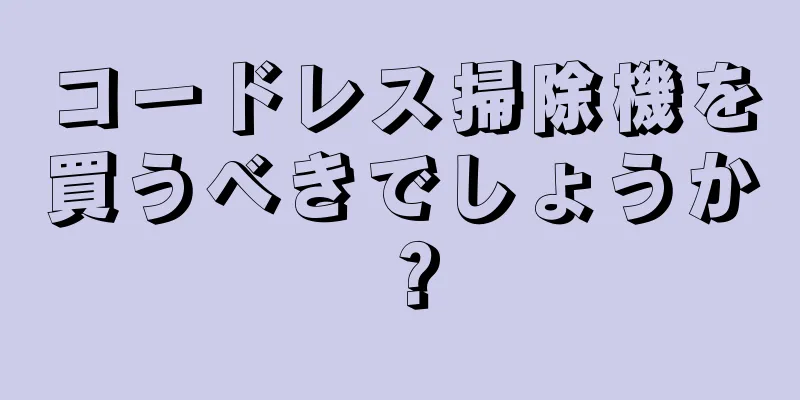 コードレス掃除機を買うべきでしょうか？
