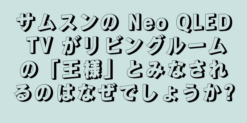 サムスンの Neo QLED TV がリビングルームの「王様」とみなされるのはなぜでしょうか?