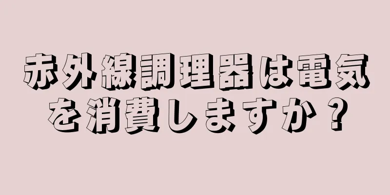 赤外線調理器は電気を消費しますか？