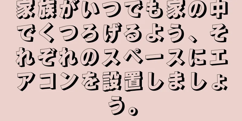 家族がいつでも家の中でくつろげるよう、それぞれのスペースにエアコンを設置しましょう。