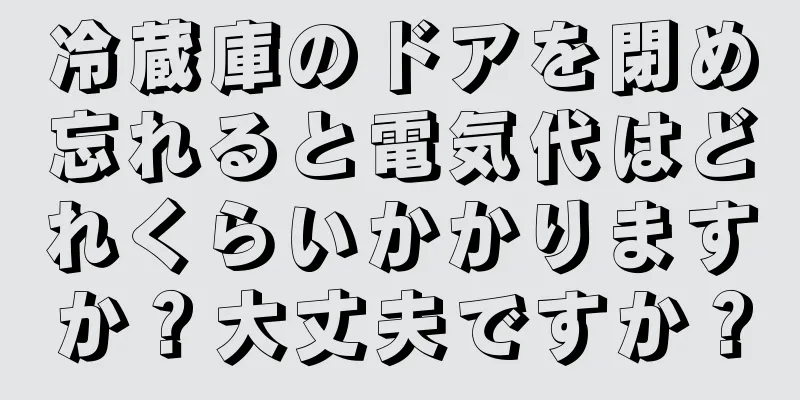 冷蔵庫のドアを閉め忘れると電気代はどれくらいかかりますか？大丈夫ですか？