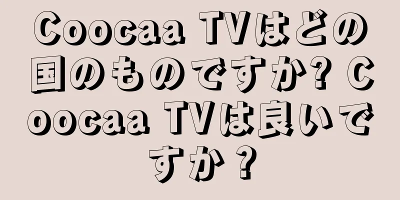 Coocaa TVはどの国のものですか? Coocaa TVは良いですか？