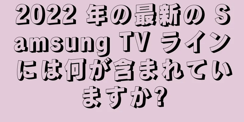 2022 年の最新の Samsung TV ラインには何が含まれていますか?