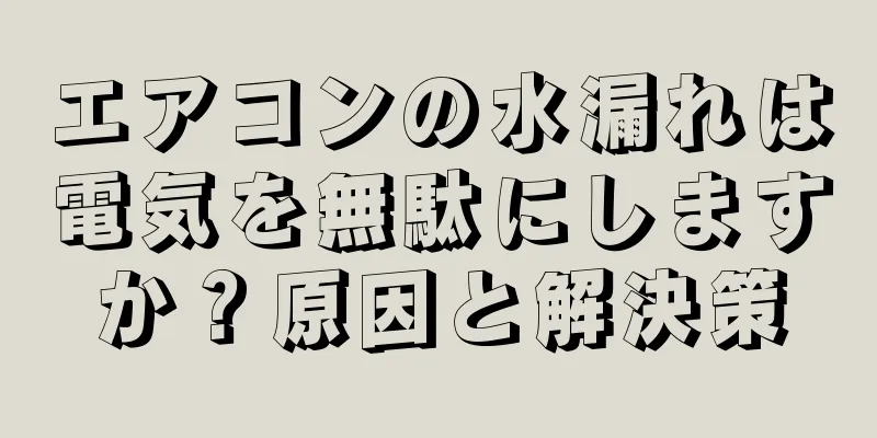 エアコンの水漏れは電気を無駄にしますか？原因と解決策