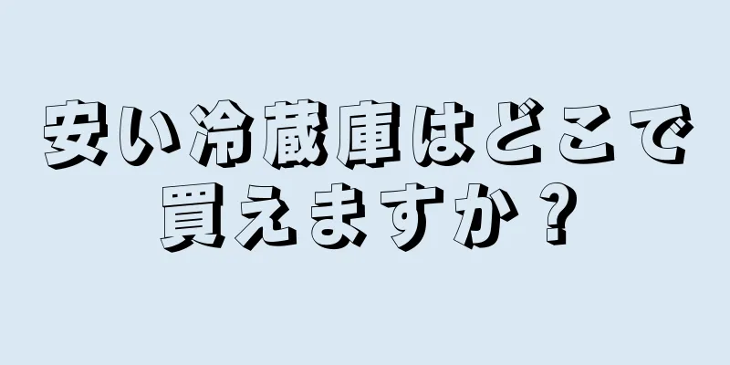 安い冷蔵庫はどこで買えますか？