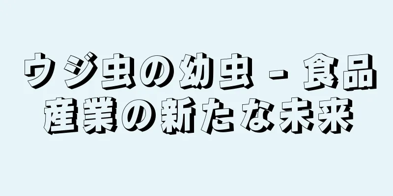 ウジ虫の幼虫 - 食品産業の新たな未来