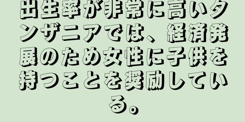 出生率が非常に高いタンザニアでは、経済発展のため女性に子供を持つことを奨励している。