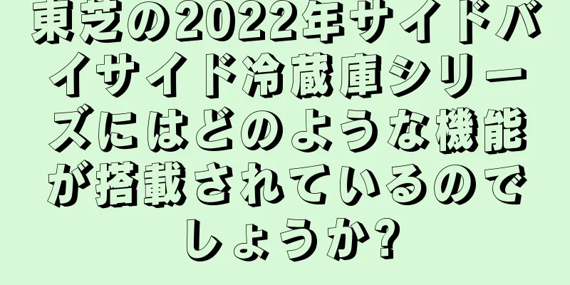 東芝の2022年サイドバイサイド冷蔵庫シリーズにはどのような機能が搭載されているのでしょうか?