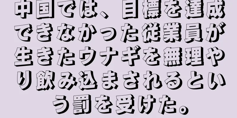 中国では、目標を達成できなかった従業員が生きたウナギを無理やり飲み込まされるという罰を受けた。