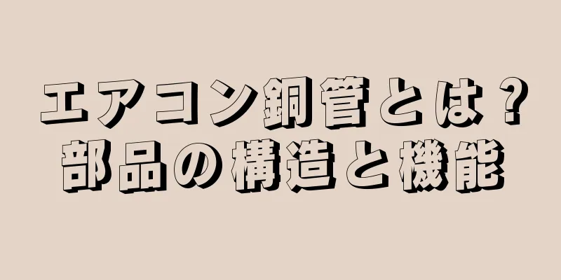 エアコン銅管とは？部品の構造と機能