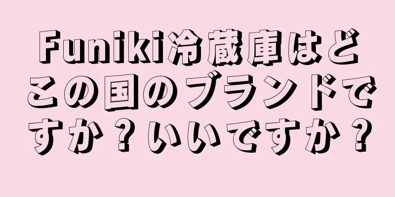 Funiki冷蔵庫はどこの国のブランドですか？いいですか？