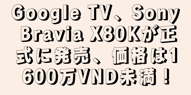 Google TV、Sony Bravia X80Kが正式に発売、価格は1600万VND未満！