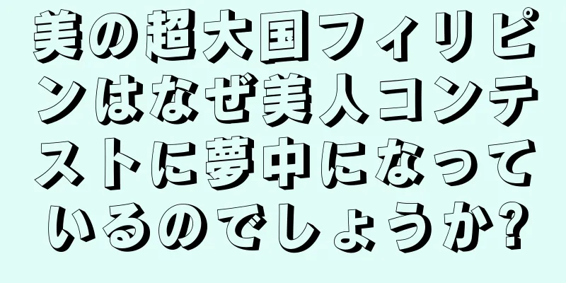美の超大国フィリピンはなぜ美人コンテストに夢中になっているのでしょうか?