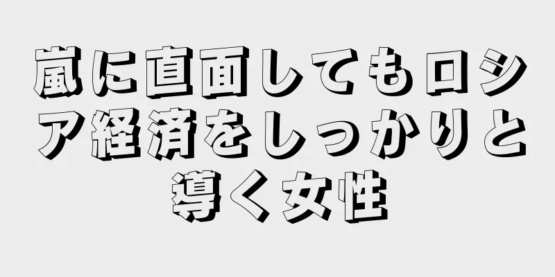 嵐に直面してもロシア経済をしっかりと導く女性