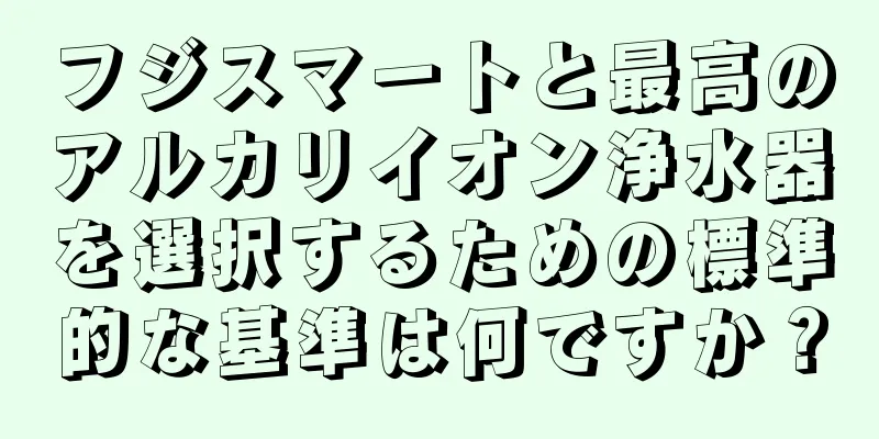 フジスマートと最高のアルカリイオン浄水器を選択するための標準的な基準は何ですか？