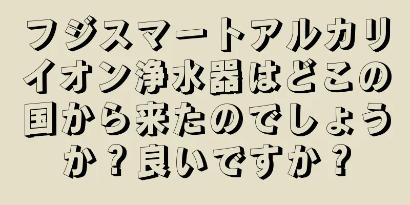 フジスマートアルカリイオン浄水器はどこの国から来たのでしょうか？良いですか？