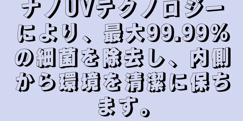 ナノUVテクノロジーにより、最大99.99%の細菌を除去し、内側から環境を清潔に保ちます。