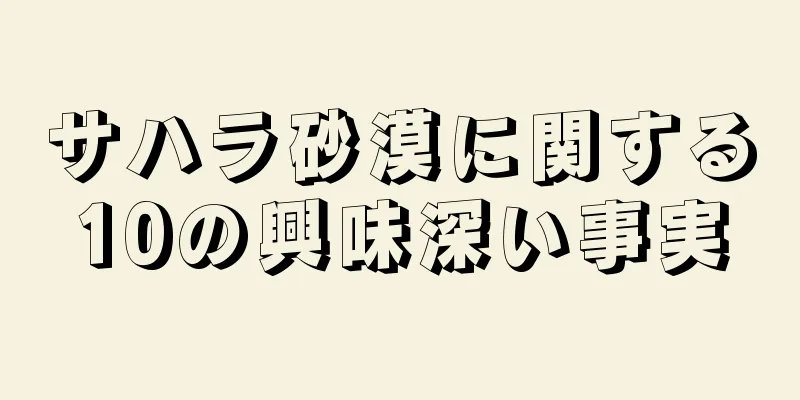 サハラ砂漠に関する10の興味深い事実