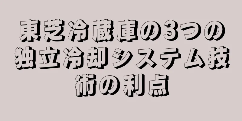 東芝冷蔵庫の3つの独立冷却システム技術の利点