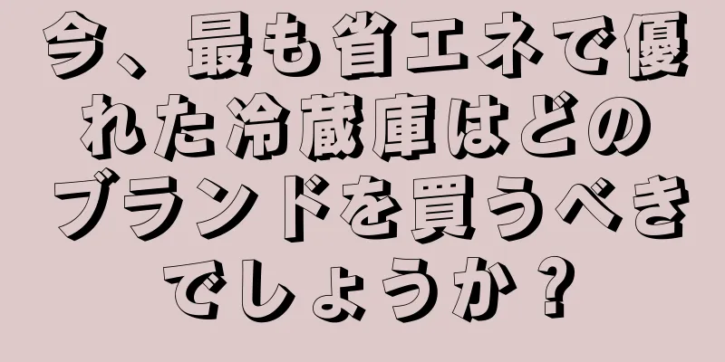 今、最も省エネで優れた冷蔵庫はどのブランドを買うべきでしょうか？